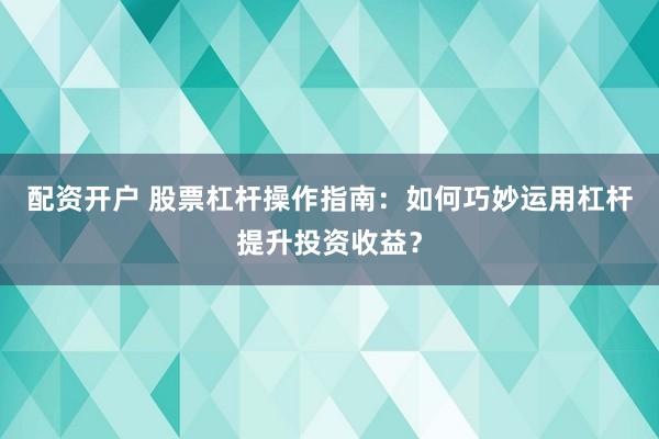 配资开户 股票杠杆操作指南:如何巧妙运用杠杆提升投资收益?