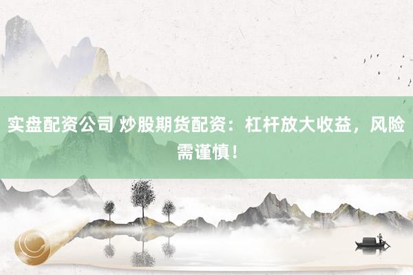 实盘配资公司 炒股期货配资：杠杆放大收益，风险需谨慎！