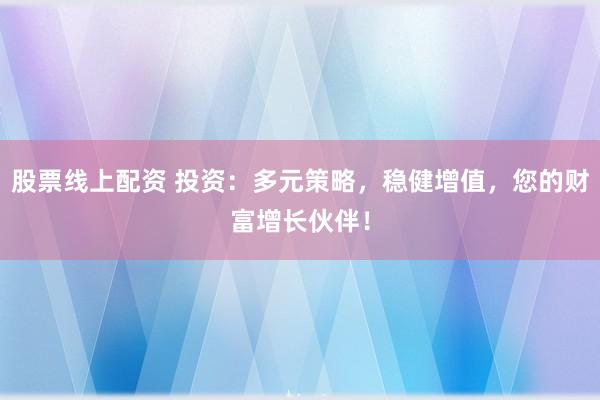 股票线上配资 投资：多元策略，稳健增值，您的财富增长伙伴！