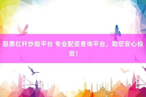 股票杠杆炒股平台 专业配资查询平台，助您安心投资！