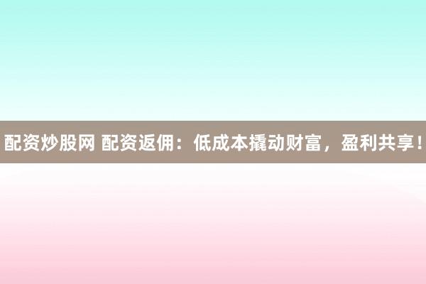 配资炒股网 配资返佣：低成本撬动财富，盈利共享！