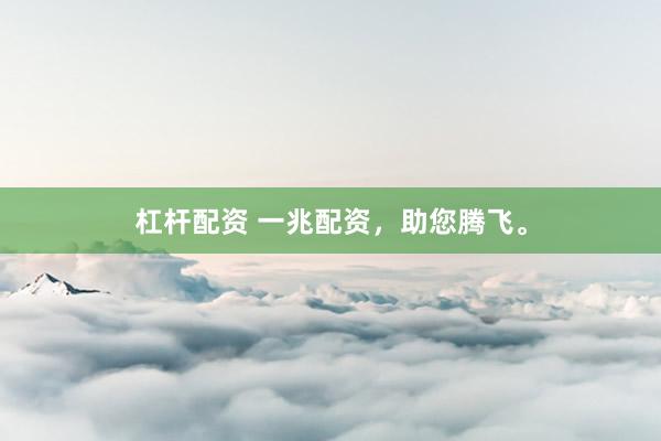 杠杆配资 一兆配资，助您腾飞。