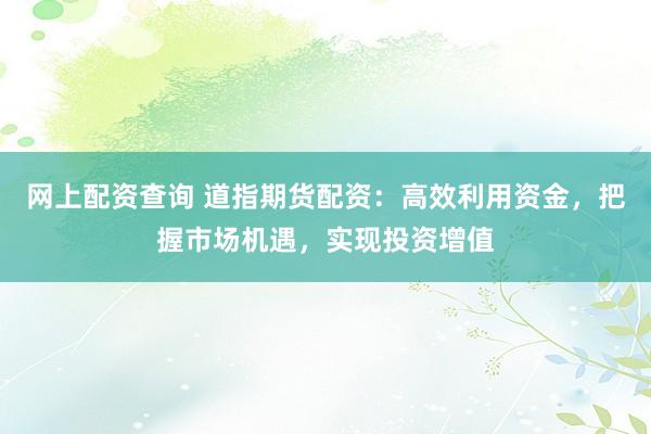 网上配资查询 道指期货配资：高效利用资金，把握市场机遇，实现投资增值