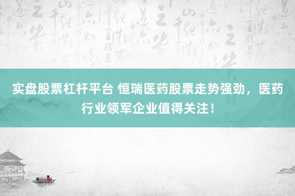 实盘股票杠杆平台 恒瑞医药股票走势强劲，医药行业领军企业值得关注！