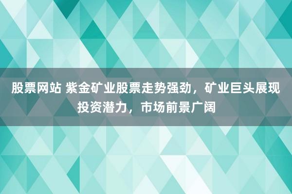 股票网站 紫金矿业股票走势强劲，矿业巨头展现投资潜力，市场前景广阔