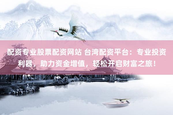 配资专业股票配资网站 台湾配资平台：专业投资利器，助力资金增值，轻松开启财富之旅！