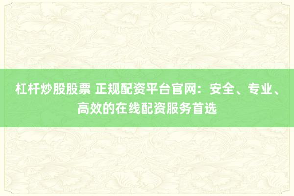 杠杆炒股股票 正规配资平台官网：安全、专业、高效的在线配资服务首选