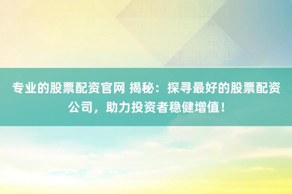 专业的股票配资官网 揭秘：探寻最好的股票配资公司，助力投资者稳健增值！