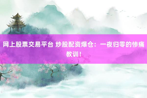 网上股票交易平台 炒股配资爆仓：一夜归零的惨痛教训！