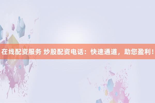 在线配资服务 炒股配资电话：快速通道，助您盈利！