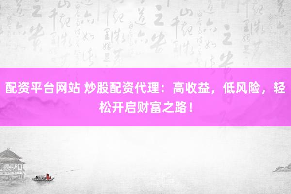 配资平台网站 炒股配资代理：高收益，低风险，轻松开启财富之路！