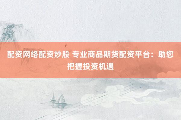 配资网络配资炒股 专业商品期货配资平台:助您把握投资机遇