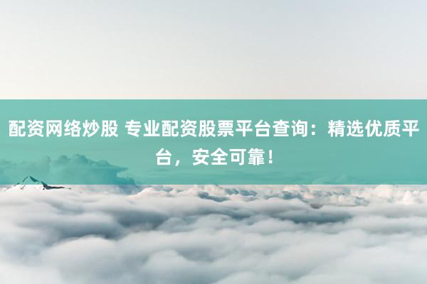 配资网络炒股 专业配资股票平台查询：精选优质平台，安全可靠！