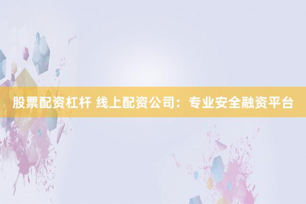 股票配资杠杆 线上配资公司：专业安全融资平台