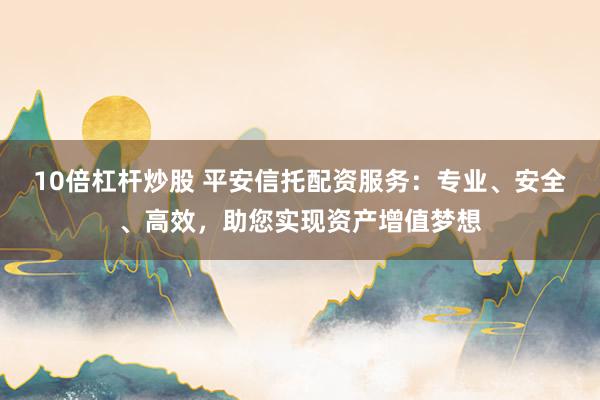 10倍杠杆炒股 平安信托配资服务：专业、安全、高效，助您实现资产增值梦想