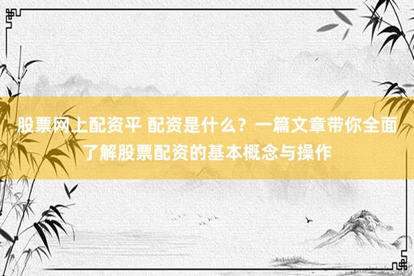 股票网上配资平 配资是什么？一篇文章带你全面了解股票配资的基本概念与操作