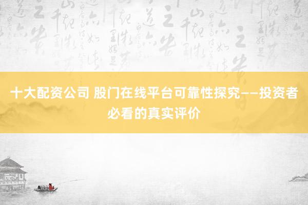 十大配资公司 股门在线平台可靠性探究——投资者必看的真实评价