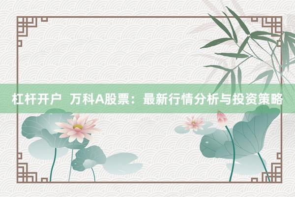 杠杆开户  万科A股票：最新行情分析与投资策略