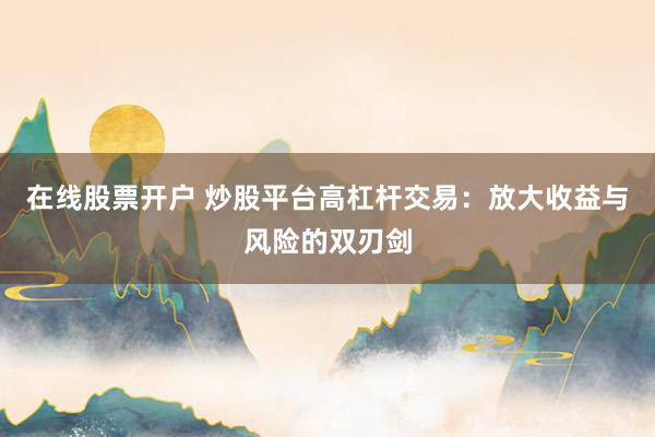 在线股票开户 炒股平台高杠杆交易：放大收益与风险的双刃剑