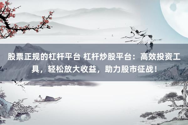 股票正规的杠杆平台 杠杆炒股平台：高效投资工具，轻松放大收益，助力股市征战！