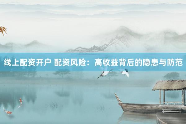 线上配资开户 配资风险：高收益背后的隐患与防范