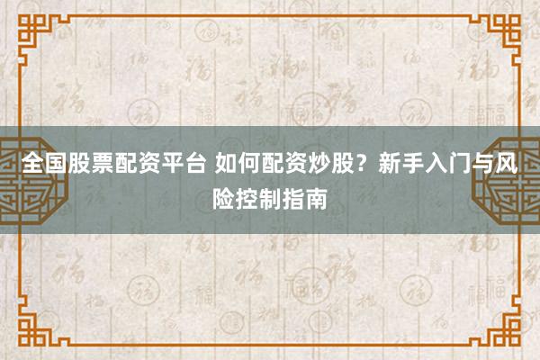 全国股票配资平台 如何配资炒股？新手入门与风险控制指南