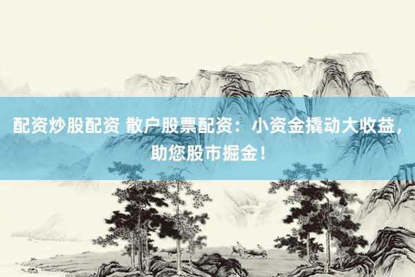 配资炒股配资 散户股票配资：小资金撬动大收益，助您股市掘金！