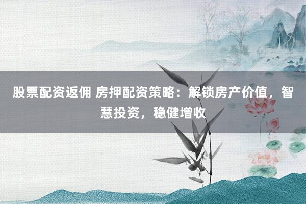 股票配资返佣 房押配资策略：解锁房产价值，智慧投资，稳健增收