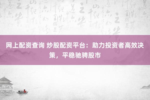 网上配资查询 炒股配资平台：助力投资者高效决策，平稳驰骋股市