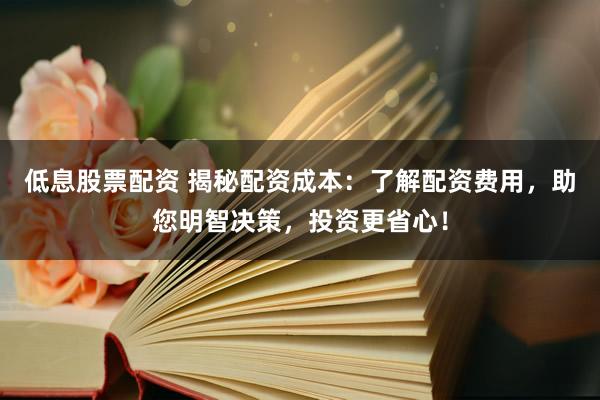 低息股票配资 揭秘配资成本：了解配资费用，助您明智决策，投资更省心！