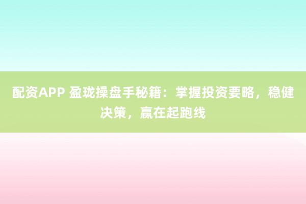 配资APP 盈珑操盘手秘籍：掌握投资要略，稳健决策，赢在起跑线