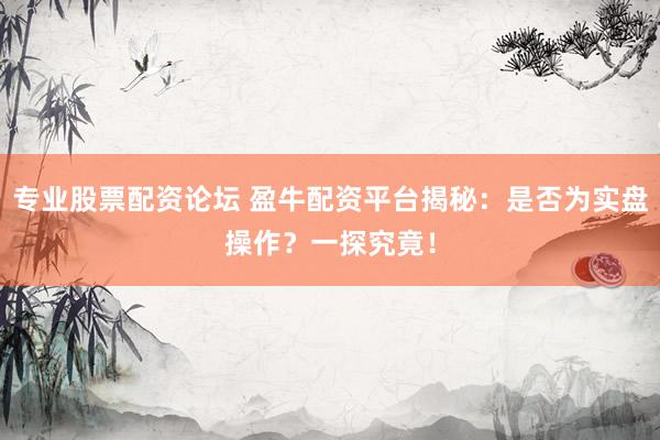 专业股票配资论坛 盈牛配资平台揭秘：是否为实盘操作？一探究竟！