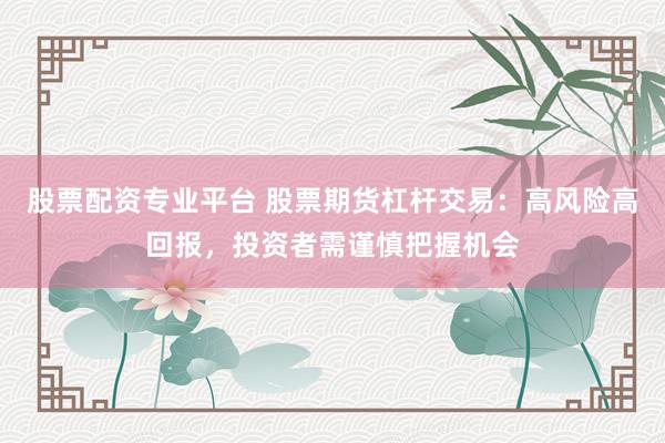 股票配资专业平台 股票期货杠杆交易：高风险高回报，投资者需谨慎把握机会