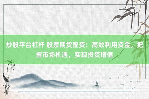 炒股平台杠杆 股票期货配资：高效利用资金，把握市场机遇，实现投资增值