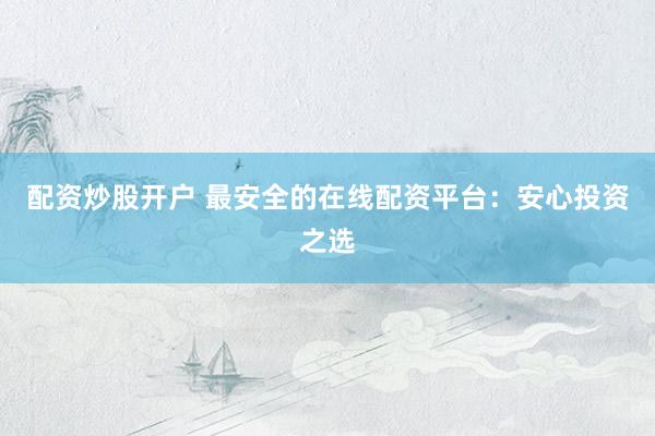 配资炒股开户 最安全的在线配资平台：安心投资之选