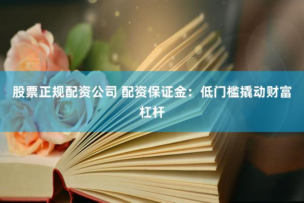 股票正规配资公司 配资保证金：低门槛撬动财富杠杆