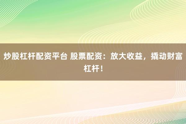 炒股杠杆配资平台 股票配资：放大收益，撬动财富杠杆！