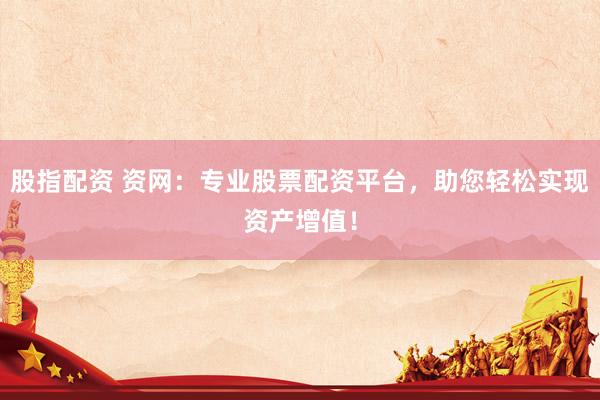 股指配资 资网：专业股票配资平台，助您轻松实现资产增值！