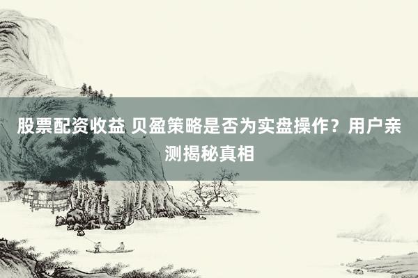 股票配资收益 贝盈策略是否为实盘操作？用户亲测揭秘真相