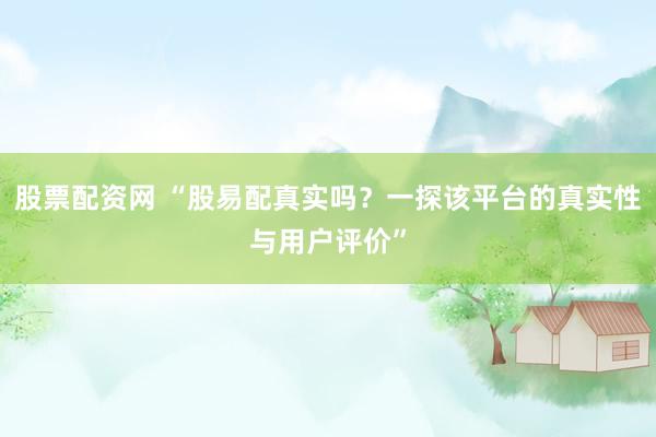 股票配资网 “股易配真实吗？一探该平台的真实性与用户评价”