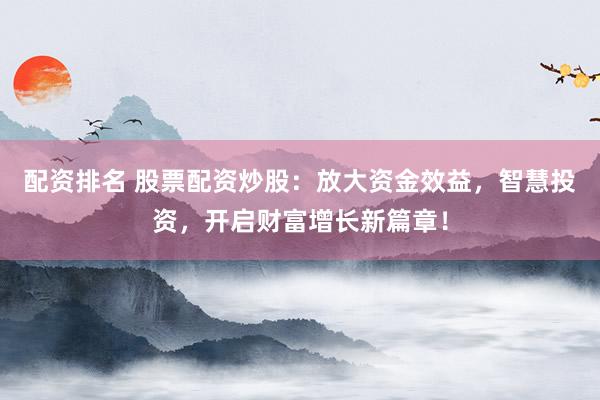 配资排名 股票配资炒股:放大资金效益,智慧投资,开启财富增长新篇章!
