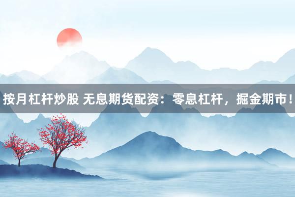 按月杠杆炒股 无息期货配资：零息杠杆，掘金期市！
