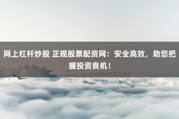 网上杠杆炒股 正规股票配资网：安全高效，助您把握投资良机！