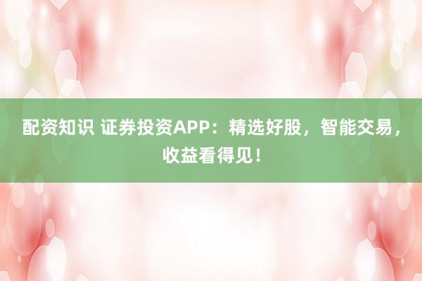 配资知识 证券投资APP：精选好股，智能交易，收益看得见！