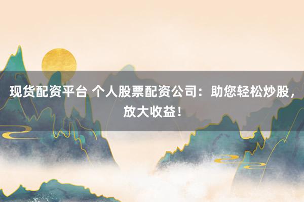 现货配资平台 个人股票配资公司：助您轻松炒股，放大收益！