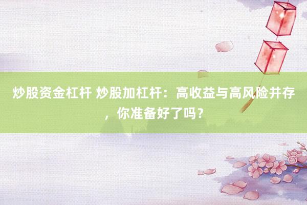 炒股资金杠杆 炒股加杠杆：高收益与高风险并存，你准备好了吗？