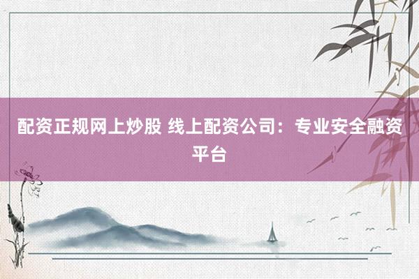 配资正规网上炒股 线上配资公司：专业安全融资平台