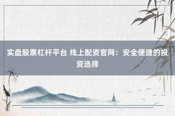 实盘股票杠杆平台 线上配资官网：安全便捷的投资选择