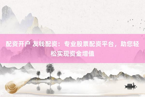 配资开户 友钱配资：专业股票配资平台，助您轻松实现资金增值