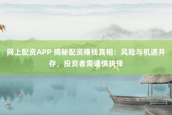 网上配资APP 揭秘配资赚钱真相：风险与机遇并存，投资者需谨慎抉择